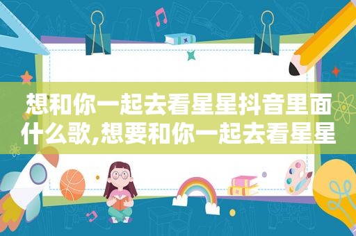 想和你一起去看星星抖音里面什么歌,想要和你一起去看星星