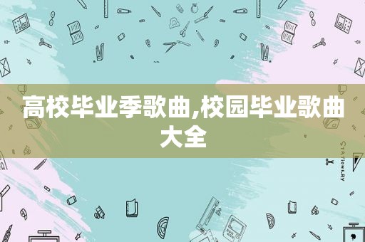 高校毕业季歌曲,校园毕业歌曲大全