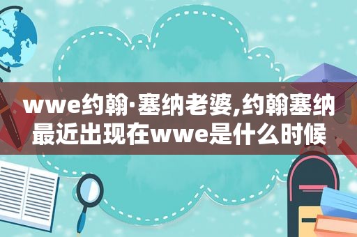 wwe约翰·塞纳老婆,约翰塞纳最近出现在wwe是什么时候