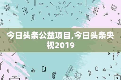 今日头条公益项目,今日头条央视2019