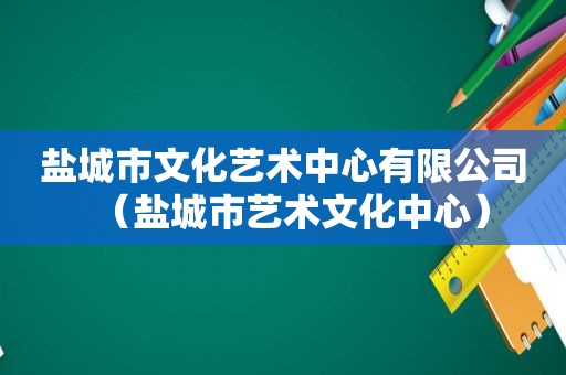 盐城市文化艺术中心有限公司（盐城市艺术文化中心）