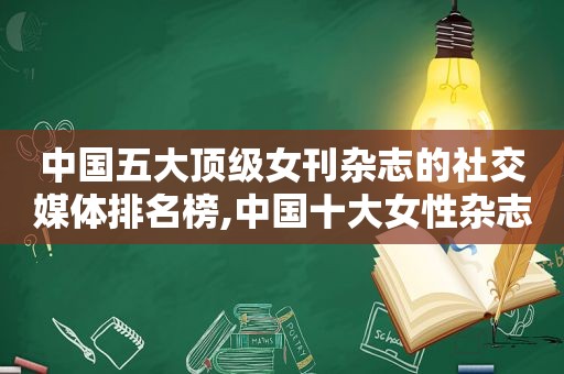中国五大顶级女刊杂志的社交媒体排名榜,中国十大女性杂志