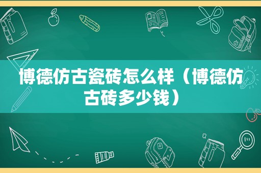 博德仿古瓷砖怎么样（博德仿古砖多少钱）