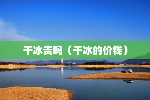 干冰贵吗（干冰的价钱）