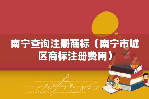 南宁查询注册商标（南宁市城区商标注册费用）