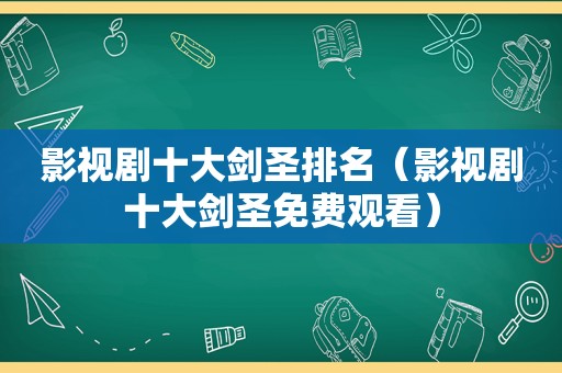 影视剧十大剑圣排名（影视剧十大剑圣免费观看）