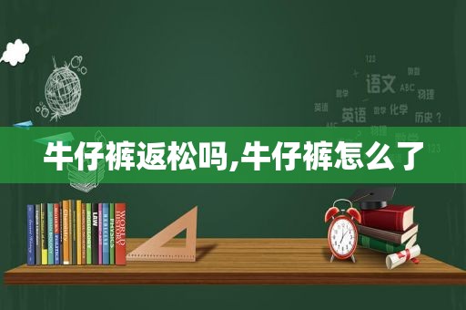 牛仔裤返松吗,牛仔裤怎么了