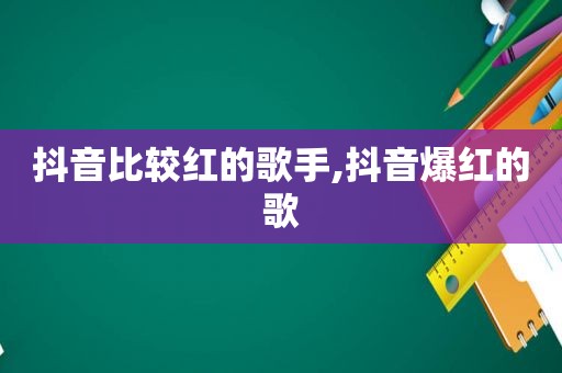 抖音比较红的歌手,抖音爆红的歌