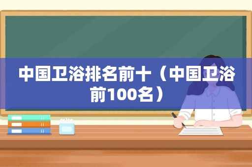 中国卫浴排名前十（中国卫浴前100名）