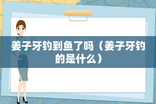 姜子牙钓到鱼了吗（姜子牙钓的是什么）
