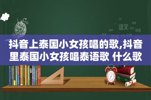 抖音上泰国小女孩唱的歌,抖音里泰国小女孩唱泰语歌 什么歌