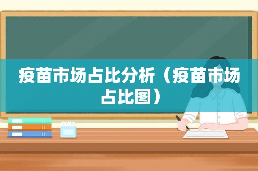 疫苗市场占比分析（疫苗市场占比图）