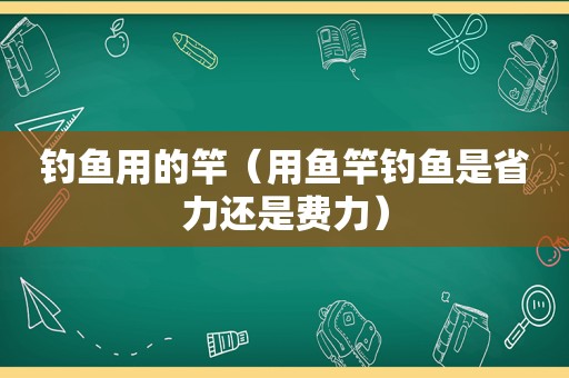 钓鱼用的竿（用鱼竿钓鱼是省力还是费力）