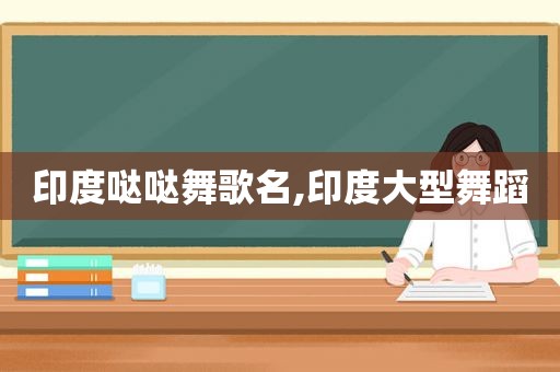 印度哒哒舞歌名,印度大型舞蹈