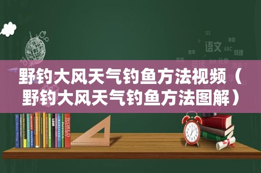 野钓大风天气钓鱼方法视频（野钓大风天气钓鱼方法图解）
