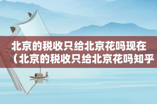 北京的税收只给北京花吗现在（北京的税收只给北京花吗知乎）