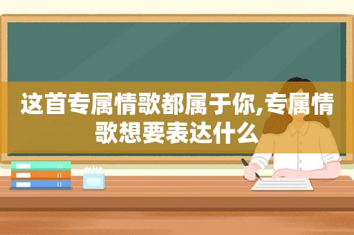 这首专属情歌都属于你,专属情歌想要表达什么