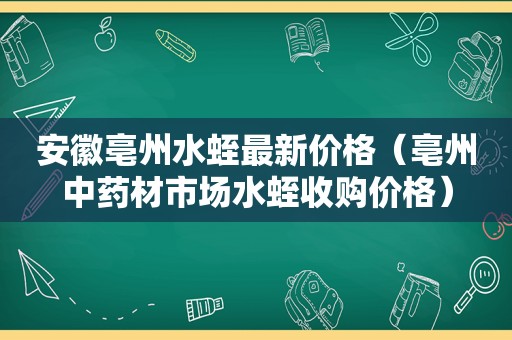 安徽亳州水蛭最新价格（亳州中药材市场水蛭收购价格）