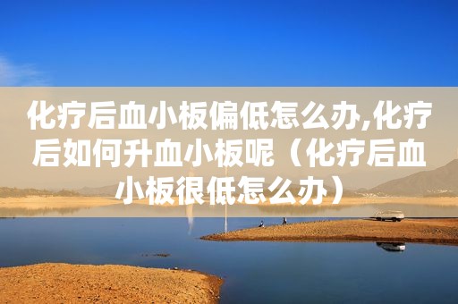 化疗后血小板偏低怎么办,化疗后如何升血小板呢（化疗后血小板很低怎么办）