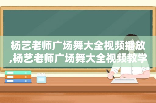 杨艺老师广场舞大全视频播放,杨艺老师广场舞大全视频教学