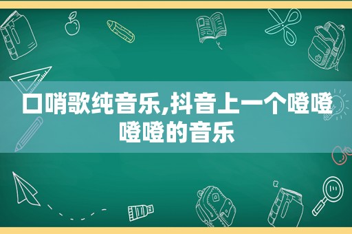 口哨歌纯音乐,抖音上一个噔噔噔噔的音乐