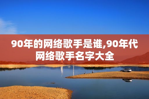 90年的网络歌手是谁,90年代网络歌手名字大全