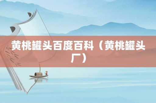黄桃罐头百度百科（黄桃罐头厂）
