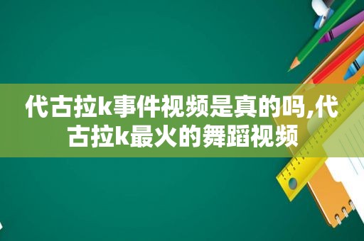 代古拉k事件视频是真的吗,代古拉k最火的舞蹈视频