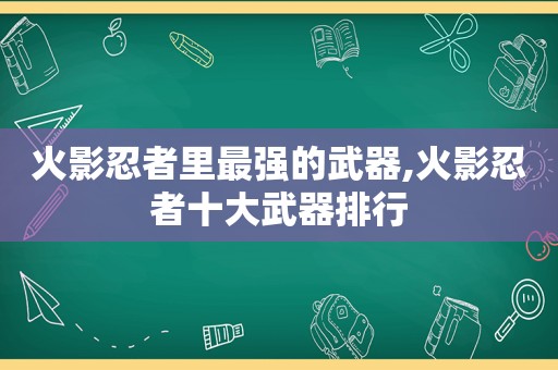 火影忍者里最强的武器,火影忍者十大武器排行