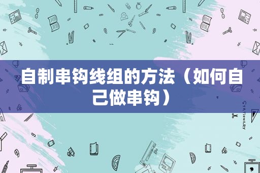 自制串钩线组的方法（如何自己做串钩）