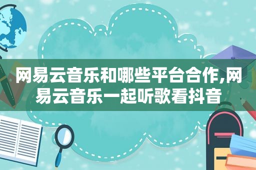 网易云音乐和哪些平台合作,网易云音乐一起听歌看抖音
