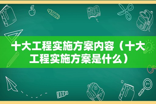 十大工程实施方案内容（十大工程实施方案是什么）
