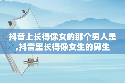 抖音上长得像女的那个男人是,抖音里长得像女生的男生