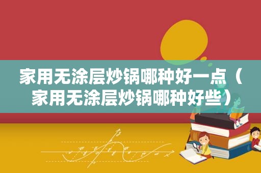 家用无涂层炒锅哪种好一点（家用无涂层炒锅哪种好些）