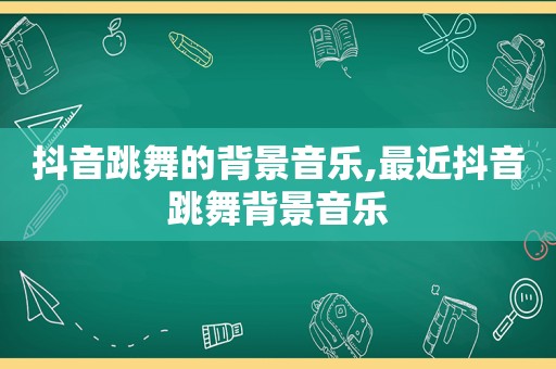 抖音跳舞的背景音乐,最近抖音跳舞背景音乐