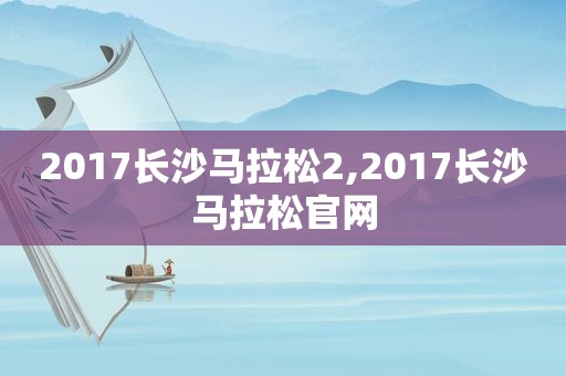 2017长沙马拉松2,2017长沙马拉松官网