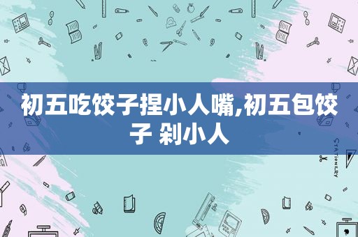初五吃饺子捏小人嘴,初五包饺子 剁小人