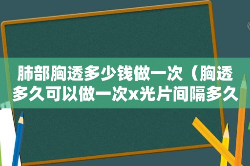 肺部胸透多少钱做一次（胸透多久可以做一次x光片间隔多久拍一次）