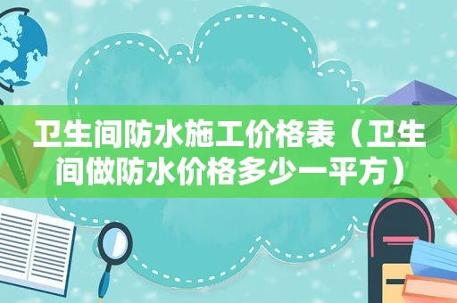 卫生间防水施工价格表（卫生间做防水价格多少一平方）