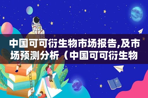 中国可可衍生物市场报告,及市场预测分析（中国可可衍生物市场报告,及市场预测）