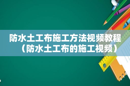 防水土工布施工方法视频教程（防水土工布的施工视频）