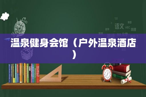 温泉健身会馆（户外温泉酒店）