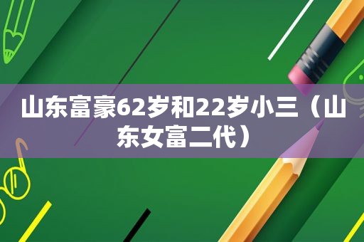 山东富豪62岁和22岁小三（山东女富二代）
