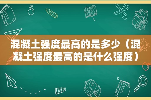 混凝土强度最高的是多少（混凝土强度最高的是什么强度）