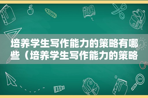 培养学生写作能力的策略有哪些（培养学生写作能力的策略有）