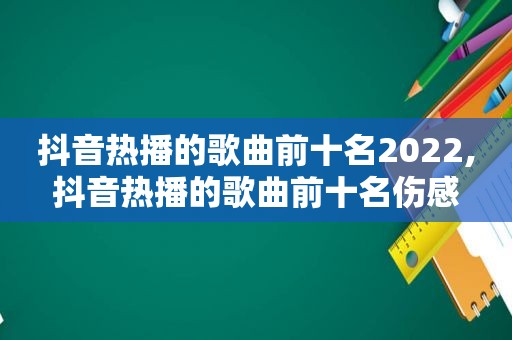 抖音热播的歌曲前十名2022,抖音热播的歌曲前十名伤感