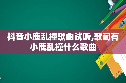抖音小鹿乱撞歌曲试听,歌词有小鹿乱撞什么歌曲