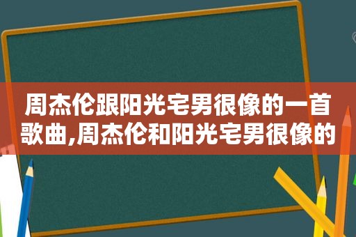 周杰伦跟阳光宅男很像的一首歌曲,周杰伦和阳光宅男很像的一首歌