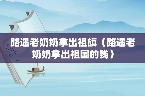 路遇老奶奶拿出祖旗（路遇老奶奶拿出祖国的钱）