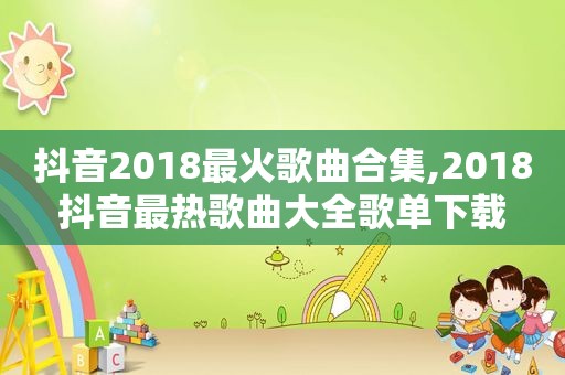 抖音2018最火歌曲合集,2018抖音最热歌曲大全歌单下载